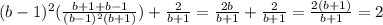 (b - 1) {}^{2} ( \frac{b + 1 + b - 1}{(b - 1) {}^{2}(b + 1) } ) + \frac{2}{b + 1} = \frac{2b}{b + 1} + \frac{2}{b + 1} = \frac{2(b + 1)}{b + 1} = 2