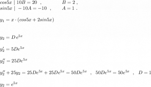 cos5x\ |\ 10B=20\ \ ,\qquad \qquad B=2\ ,\\sin5x\ |\ -10A=-10\ \ ,\qquad A=1\ .\\\\y_1=x\cdot (cos5x+2sin5x)\\\\\\y_2=D\, e^{5x}\\\\y_2'=5De^{5x}\\\\y_2''=25De^{5x}\\\\y''_2+25y_2=25De^{5x}+25De^{5x}=50De^{5x}\ \ ,\ \ 50De^{5x}=50e^{5x}\ \ ,\ \ D=1\\\\y_2=e^{5x}