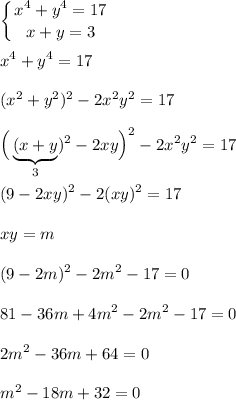 \displaystyle\left \{ {{x^{4}+y^{4} =17 } \atop {x+y=3}} \right. \\\\x^{4} +y^{4}=17\\\\(x^{2} +y^{2} )^{2} -2x^{2} y^{2}=17\\\\\Big(\underbrace{(x+y}_{3})^{2} -2xy\Big)^{2} -2x^{2}y^{2} =17\\\\(9-2xy)^{2} -2(xy)^{2} =17\\\\xy=m\\\\(9-2m)^{2} -2m^{2} -17=0\\\\81-36m+4m^{2}-2m^{2} -17=0\\\\2m^{2} -36m+64=0\\\\m^{2} -18m+32=0