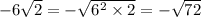 - 6 \sqrt{2} = - \sqrt{ {6}^{2} \times 2} = - \sqrt{72}