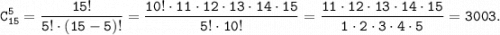 \displaystyle \tt C_{15}^5 = \dfrac{15!}{5! \cdot (15-5)!} =\dfrac{10! \cdot 11 \cdot 12 \cdot 13 \cdot 14 \cdot 15}{5! \cdot 10!} =\dfrac{11 \cdot 12 \cdot 13 \cdot 14 \cdot 15}{1 \cdot 2 \cdot 3 \cdot 4 \cdot 5} =3003.