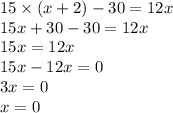 15 \times (x + 2) - 30 = 12x \\ 15x + 30 - 30 = 12x \\ 15x = 12x \\ 15x - 12x = 0 \\ 3x = 0 \\ x = 0