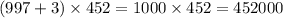 (997 + 3) \times 452 = 1000 \times 452 = 452000