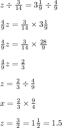 z \div \frac{3}{14} = 3 \frac{1}{9} \div \frac{4}{9} \\ \\ \frac{4}{9} z = \frac{3}{14} \times 3 \frac{1}{9} \\ \\ \frac{4}{9} z = \frac{3}{14} \times \frac{28}{9} \\ \\ \frac{4}{9} z = \frac{2}{3} \\ \\ z = \frac{2}{3} \div \frac{4}{9} \\ \\ x = \frac{2}{3} \times \frac{9}{4} \\ \\ z = \frac{3}{2} = 1 \frac{1}{2} = 1.5