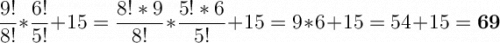 \displaystyle \Large \boldsymbol{}\\\frac{9!}{8!}*\frac{6!}{5!} +15=\frac{8!*9}{8!}*\frac{5!*6}{5!} +15=9*6+15=54+15=\bf69