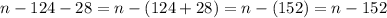 n - 124 - 28 = n - (124 + 28) = n -(152) = n - 152