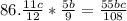 86. \frac{11c}{12} * \frac{5b}{9} = \frac{55bc}{108}