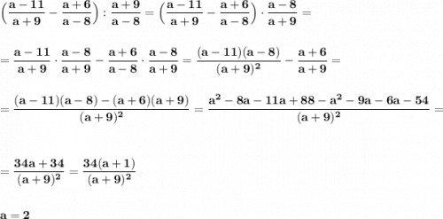 \displaystyle\bf\\\Big(\frac{a-11}{a+9} -\frac{a+6}{a-8} \Big):\frac{a+9}{a-8} =\Big(\frac{a-11}{a+9} -\frac{a+6}{a-8} \Big)\cdot\frac{a-8}{a+9} =\\\\\\=\frac{a-11}{a+9} \cdot\frac{a-8}{a+9} -\frac{a+6}{a-8} \cdot\frac{a-8}{a+9} =\frac{(a-11)(a-8)}{(a+9)^{2} } -\frac{a+6}{a+9} =\\\\\\=\frac{(a-11)(a-8)-(a+6)(a+9)}{(a+9)^{2} } }=\frac{a^{2} -8a-11a+88-a^{2} -9a-6a-54}{(a+9)^{2} } =\\\\\\=\frac{34a+34}{(a+9)^{2} }=\frac{34(a+1)}{(a+9)^{2} } \\\\\\a=2