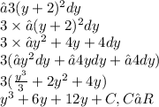 ∫3(y + 2) {}^{2} dy \\ 3 \times ∫(y + 2) {}^{2} dy \\ 3 \times ∫y {}^{2} + 4y + 4dy \\ 3(∫y {}^{2} dy + ∫4ydy + ∫4dy) \\ 3( \frac{y {}^{3} }{3} + 2y {}^{2} + 4y) \\ y {}^{3} + 6y + 12y+C,C∈R