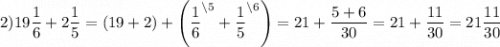 2)19\dfrac{1}{6} +2\dfrac{1}{5} =(19+2) +\left(\dfrac{1}{6}^{\backslash5} + \dfrac{1}{5}^{\backslash6}\right )=21 +\dfrac{5+6}{30} =21+\dfrac{11}{30} =21\dfrac{11}{30}