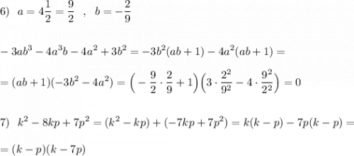 \displaystyle 6)\ \ a=4\dfrac{1}{2}=\frac{9}{2}\ \ ,\ \ b=-\dfrac{2}{9}\\\\\\-3ab^3-4a^3b-4a^2+3b^2=-3b^2(ab+1)-4a^2(ab+1)=\\\\=(ab+1)(-3b^2-4a^2)=\Big(-\frac{9}{2}\cdot \frac{2}{9}+1\Big)\Big(3\cdot \frac{2^2}{9^2}-4\cdot \frac{9^2}{2^2}\Big)=0\\\\\\7)\ \ k^2-8kp+7p^2=(k^2-kp)+(-7kp+7p^2)=k(k-p)-7p(k-p)=\\\\=(k-p)(k-7p)