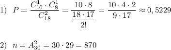 \displaystyle 1)\ \ P=\frac{C_{10}^1\cdot C_8^1}{C_{18}^2}=\frac{10\cdot 8}{\dfrac{18\cdot 17}{2!}}=\frac{10\cdot 4\cdot 2}{9\cdot 17}\approx 0,5229\\\\\\2)\ \ n=A_{30}^2=30\cdot 29=870