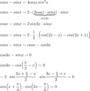 cosx-sinx=4cosx\, sin^2x\\\\cosx-sinx=2\cdot (\underbrace{2cosx\cdot sinx}_{sin2x})\cdot sinx\\\\cosx-sinx=2\, sin2x\cdot sinx\\\\cosx-sinx=2\cdot \dfrac{1}{2}\cdot \Big(cos(2x-x)-cos(2x+x)\Big)\\\\\displaystyle cosx-sinx=cosx-cos3x\\\\cos3x-sinx=0\\\\cos3x-cos\Big(\frac{\pi}{2}-x\Big)=0\\\\-2\cdot sin\dfrac{3x+\frac{\pi}{2}-x}{2}\cdot sin\dfrac{3x-\frac{\pi}{2}+x}{2}=0\\\\sin\Big(x+\dfrac{\pi }{4}\Big)\cdot sin\Big(2x-\dfrac{\pi}{4}\Big)=0