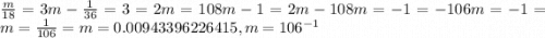 \frac{m}{18} = 3m - \frac{1}{36} = 3 = 2m = 108m - 1 = 2m - 108m = - 1 = - 106m = - 1 = m = \frac{1}{106} = m = 0.00943396226415 ,m = 106 {}^{ - 1}