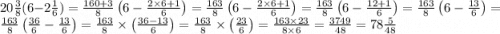 20 \frac{3}{8} (6 - 2 \frac{1}{6} ) = \frac{160+3}{8}\left(6-\frac{2\times 6+1}{6}\right) =\frac{163}{8}\left(6-\frac{2\times 6+1}{6}\right) =\frac{163}{8}\left(6-\frac{12+1}{6}\right) =\frac{163}{8}\left(6-\frac{13}{6}\right) =\frac{163}{8}\left(\frac{36}{6}-\frac{13}{6}\right) =\frac{163}{8}\times \left(\frac{36-13}{6}\right) =\frac{163}{8}\times \left(\frac{23}{6}\right) =\frac{163\times 23}{8\times 6} =\frac{3749}{48} = 78\frac{5}{48}