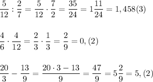 \displaystyle \frac{5}{12}:\frac{2}{7}=\frac{5}{12}\cdot \frac{7}{2}=\frac{35}{24}=1\frac{11}{24}=1,458(3)\\\\\\\frac{4}{6}\cdot \frac{4}{12}=\frac{2}{3}\cdot \frac{1}{3}=\dfrac{2}{9}=0,(2)\\\\\\\frac{20}{3}-\frac{13}{9}=\frac{20\cdot 3-13}{9}=\frac{47}{9}=5\frac{2}{9}=5,(2)