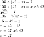 105 \div (42 - x) = 7 \\ 105 \div (42 - x) = x, x≠42 \\ \frac{105}{42 - x} = 7 \\ 105 = 7(42 - x) \\ 15 = 42 - x \\ x = 42 - 15 \\ x = 27, x≠42 \\ x = 27