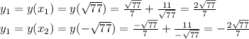 y_1=y(x_1)=y(\sqrt{77})=\frac{\sqrt{77}}{7}+\frac{11}{\sqrt{77}} =\frac{2\sqrt{77}}{7}\\y_1=y(x_2)=y(-\sqrt{77})=\frac{-\sqrt{77}}{7}+\frac{11}{-\sqrt{77}} =-\frac{2\sqrt{77}}{7}