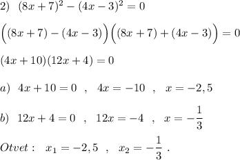 2)\ \ (8x+7)^2-(4x-3)^2=0\\\\\Big((8x+7)-(4x-3)\Big)\Big((8x+7)+(4x-3)\Big)=0\\\\(4x+10)(12x+4)=0\\\\a)\ \ 4x+10=0\ \ ,\ \ 4x=-10\ \ ,\ \ x=-2,5\\\\b)\ \ 12x+4=0\ \ ,\ \ 12x=-4\ \ ,\ \ x=-\dfrac{1}{3}\\\\Otvet:\ \ x_1=-2,5\ \ ,\ \ x_2=-\dfrac{1}{3}\ .