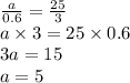 \frac{a}{0.6} = \frac{25}{3} \\ a \times 3 = 25 \times 0.6 \\ 3a = 15 \\ a = 5