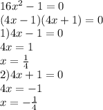 16 {x}^{2} - 1 = 0 \\ (4x - 1)(4x + 1) = 0 \\ 1)4x - 1 = 0 \\ 4x = 1 \\ x = \frac{1}{4} \\ 2)4x + 1 = 0 \\ 4x = - 1 \\ x = - \frac{1}{4}