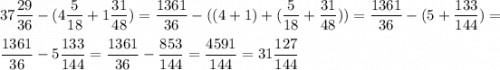 \displaystyle37\frac{29}{36}-(4\frac{5}{18}+1\frac{31}{48})=\frac{1361}{36}-((4+1)+(\frac{5}{18}+\frac{31}{48}))=\frac{1361}{36}-(5+\frac{133}{144})=\\ \\ \frac{1361}{36}-5\frac{133}{144}= \frac{1361}{36}-\frac{853}{144}=\frac{4591}{144}=31\frac{127}{144}