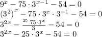 {9}^{x} - {75} \cdot3^{x - 1} - 54 = 0 \\ {( {3}^{2} )}^{x} - {75} \cdot3^{x }\cdot3^{ - 1 } - 54 = 0 \\ {3}^{2x} - \frac{ ^{25} \: \cancel{75} \cdot3^{x } }{ \cancel{ \: 3 \: }} - 54 = 0 \\ {3}^{2x} - 25\cdot3^{x } - 54 = 0