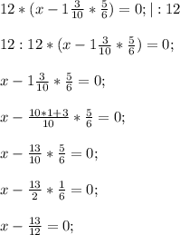 12*(x-1\frac{3}{10} *\frac{5}{6} )=0; |:12\\\\12:12*(x-1\frac{3}{10} *\frac{5}{6} )=0;\\\\x-1\frac{3}{10} *\frac{5}{6} =0;\\\\x-\frac{10*1+3}{10} *\frac{5}{6} =0;\\\\x-\frac{13}{10} *\frac{5}{6} =0;\\\\x-\frac{13}{2} *\frac{1}{6} =0;\\\\x-\frac{13}{12} =0;