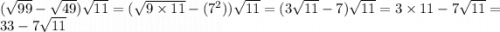 (\sqrt{99} - \sqrt{49} ) \sqrt{11} = ( \sqrt{9 \times 11} - ( {7}^{2} )) \sqrt{11} = (3 \sqrt{11} - 7) \sqrt{11} = 3 \times 11 - 7 \sqrt{11} = 33 - 7 \sqrt{11}