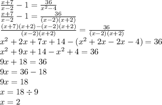 \frac{x + 7}{x - 2} - 1 = \frac{36}{ {x}^{2} - 4} \\ \frac{x + 7}{x - 2} - 1 = \frac{36}{(x - 2)(x + 2)} \\ \frac{(x + 7)(x + 2) - (x - 2)(x + 2)}{(x - 2)(x + 2)} = \frac{36}{(x - 2)(x + 2)} \\ {x}^{2} + 2x + 7x + 14 - ( {x}^{2} + 2x - 2x - 4) = 36 \\ {x}^{2} + 9x + 14- {x}^{2} + 4 = 36 \\ 9x + 18 = 36 \\ 9x = 36 - 18\\ 9x = 18 \\ x = 18 \div 9 \\ x = 2