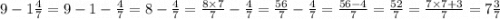 9 - 1 \frac{4}{7} = 9 - 1 - \frac{4}{7} = 8 - \frac{4}{7} = \frac{8 \times 7}{7} - \frac{4}{7} = \frac{56}{7} - \frac{4}{7} = \frac{56 - 4}{7} = \frac{52}{7} = \frac{7 \times 7 + 3}{7} = 7 \frac{3}{7}