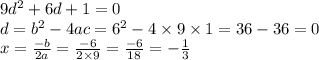 9 {d}^{2} + 6d + 1 = 0 \\ d = {b}^{2} - 4ac = {6}^{2} - 4 \times 9 \times 1 = 36 - 36 = 0 \\ x = \frac{ - b}{2a} = \frac{ - 6}{2 \times 9} = \frac{ - 6}{18} = - \frac{1}{3}