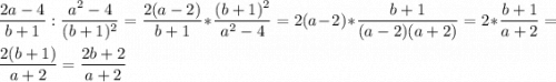 \displaystyle\frac{2a-4}{b+1}:\frac{a^2-4}{(b+1)^2}=\frac{2(a-2)}{b+1}*\frac{(b+1)^2}{a^2-4}=2(a-2)*\frac{b+1}{(a-2)(a+2)}=2*\frac{b+1}{a+2}=\\ \\ \frac{2(b+1)}{a+2}= \frac{2b+2}{a+2}