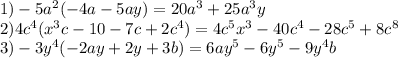 1) - 5 {a}^{2} ( - 4a - 5ay) = 20 {a}^{3} + 25 {a}^{3} y \\ 2)4 {c}^{4}( {x}^{3} c - 10 - 7c + 2 {c}^{4} ) = 4 {c}^{5} {x}^{3} - 40 {c}^{4} - 28 {c}^{5} + 8 {c}^{8} \\ 3) - 3 {y}^{4} ( - 2ay + 2y + 3b) = 6a {y}^{5} - 6 {y}^{5} - 9 {y}^{4} b