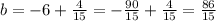 b=-6+\frac{4}{15} =-\frac{90}{15}+\frac{4}{15} =\frac{86}{15}