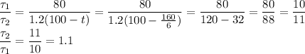 \dfrac{\tau_1}{\tau_2} = \dfrac{80}{1.2(100-t)} = \dfrac{80}{1.2(100-\frac{160}{6})} = \dfrac{80}{120 - 32} = \dfrac{80}{88} = \dfrac{10}{11}\\\dfrac{\tau_2}{\tau_1} =\dfrac{11}{10} = 1.1