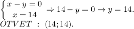 \displaystyle\left \{ {{x-y=0} \atop {x=14}} \right. \Rightarrow 14-y=0\to y=14. \\OTVET~:~(14;14).