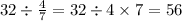 32 \div \frac{4}{7} = 32 \div 4 \times 7 = 56