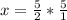 x=\frac{5}{2} *\frac{5}{1}