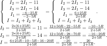 \left\{\begin{array}{cccc}I_2=2I_1-11\\I_3=2I_1-14\\I_1=\frac{-6-25R}{-2-5R}\\I=I_1+I_2+I_3\end{array}\right =\left\{\begin{array}{cccc}I_2=2I_1-11\\I_3=2I_1-14\\I_1=\frac{6+25R}{2+5R}\\I=I_1+I_2+I_3\end{array}\right..\\I_2=\frac{2*(6+25R)}{2+5R} -11=\frac{12+50R-22-55R}{2+5R} =\frac{-10-5R}{2+5R} .\\I_3=\frac{2*(6+25R)}{2+5R} -14=\frac{12+50R-28-70R}{2+5R} =\frac{-16-20R}{2+5R}.\\I=\frac{6+25R-10-5R-16-20R}{2+5R} =\frac{-20}{2+5R}=-\frac{20}{2+5R}.