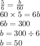 \frac{5}{6} = \frac{b}{60} \\ 60 \times 5 = 6b \\ 6b = 300 \\ b = 300 \div 6 \\ b = 50