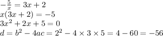 - \frac{5}{x} = 3x + 2 \\ x( 3x + 2) = - 5 \\ 3 {x}^{2} + 2x + 5 = 0 \\ d = { b}^{2} - 4ac = {2}^{2} - 4 \times 3 \times 5 = 4 - 60 = - 56