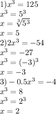 1)x {}^{3} = 125 \\ x {}^{3} = 5 {}^{3} \\ x = \sqrt[3]{5 {}^{3} } \\ x = 5 \\ 2)2x {}^{3} = - 54 \\ x {}^{3} = - 27 \\ x {}^{3} = ( - 3) {}^{3} \\ x = - 3 \\ 3) - 0.5x {}^{3} = - 4 \\ x {}^{3} = 8 \\ x {}^{3} = 2 {}^{3} \\ x = 2