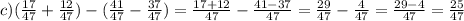 c)( \frac{17}{47} + \frac{12}{47}) - ( \frac{41}{47} - \frac{37}{47} ) = \frac{17 + 12}{47} - \frac{41 - 37}{47} = \frac{29}{47} - \frac{4}{47} = \frac{29 - 4}{47} = \frac{25}{47}