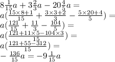 8 \frac{1}{15} a + 3 \frac{2}{3} a - 20 \frac{4}{5} a = \\ a( \frac{15 \times 8 + 1}{15} + \frac{3 \times 3 + 2}{3} - \frac{5 \times 20 + 4}{5} ) = \\ a ( \frac{121}{15} + \frac{11}{3} - \frac{104}{5} ) = \\ a( \frac{121 + 11 \times 5 - 104 \times 3}{15} ) = \\ a( \frac{121 + 55 - 312}{15} ) = \\ - \frac{136}{15} a = - 9 \frac{1}{15} a