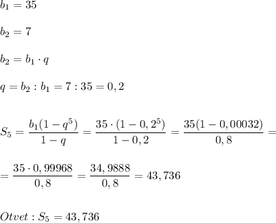 b_{1} =35\\\\b_{2} =7\\\\b_{2} =b_{1} \cdot q\\\\q=b_{2} :b_{1} =7:35=0,2\\\\\\S_{5} =\dfrac{b_{1} (1-q^{5} )}{1-q} =\dfrac{35\cdot(1-0,2^{5} )}{1-0,2}=\dfrac{35(1-0,00032)}{0,8} =\\\\\\=\dfrac{35\cdot 0,99968}{0,8} =\dfrac{34,9888}{0,8} =43,736\\\\\\Otvet:S_{5} =43,736