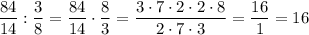 \dfrac{84}{14} :\dfrac{3}{8} =\dfrac{84}{14} \cdot \dfrac{8}{3} =\dfrac{3\cdot7\cdot2\cdot2\cdot8}{2\cdot7\cdot3} =\dfrac{16}{1} =16