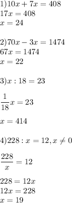 \displaystyle1)10x+7x=408\\17x=408\\x=24\\\\ 2)70x-3x=1474\\67x=1474\\x=22\\\\ 3)x:18=23\\\\ \frac{1}{18}x=23\\\\ x=414\\\\ 4)228:x=12,x\neq 0\\\\ \frac{228}{x}=12\\\\ 228=12x\\12x=228\\x=19