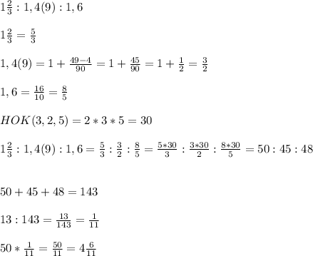 1\frac{2}{3}:1,4(9):1,6\\\\1\frac{2}{3}=\frac{5}{3}\\\\1,4(9)=1+\frac{49-4}{90}=1+\frac{45}{90}=1+\frac{1}{2}=\frac{3}{2}\\\\1,6=\frac{16}{10}=\frac{8}{5}\\\\HOK(3,2,5)=2*3*5=30\\\\1\frac{2}{3}:1,4(9):1,6=\frac{5}{3}:\frac{3}{2}:\frac{8}{5}=\frac{5*30}{3}:\frac{3*30}{2}:\frac{8*30}{5}=50:45:48\\\\\\50+45+48=143\\\\13:143=\frac{13}{143}=\frac{1}{11}\\\\50*\frac{1}{11}=\frac{50}{11}=4\frac{6}{11}