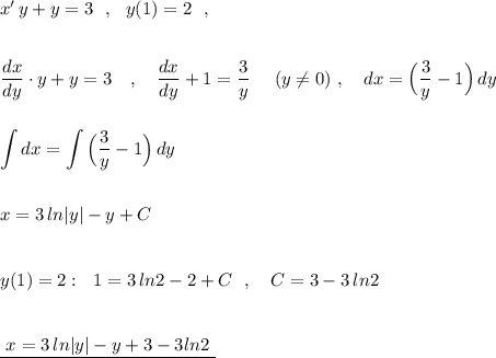 x'\, y+y=3\ \ ,\ \ y(1)=2\ \ ,\\\\\\\dfrac{dx}{dy}\cdot y+y=3\ \ \ ,\ \ \ \dfrac{dx}{dy}+1=\dfrac{3}{y}\ \ \ \ (y\ne 0)\ ,\ \ \ dx=\Big(\dfrac{3}{y}-1\Big)\, dy\\\\\\\displaystyle \int dx=\int \Big(\dfrac{3}{y}-1\Big)\, dy\\\\\\x=3\, ln|y|-y+C\\\\\\y(1)=2:\ \ 1=3\, ln2-2+C\ \ , \ \ \ C=3-3\, ln2\\\\\\\underline{\ x=3\, ln|y|-y+3-3ln2\ }